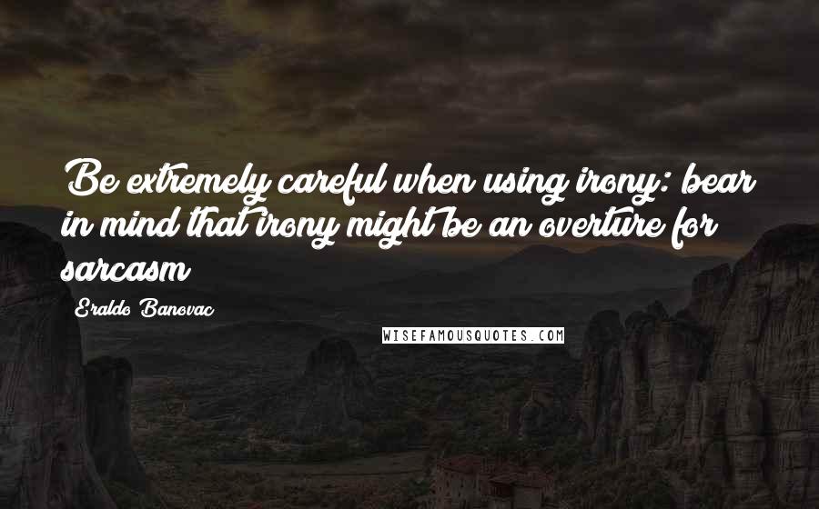 Eraldo Banovac Quotes: Be extremely careful when using irony: bear in mind that irony might be an overture for sarcasm