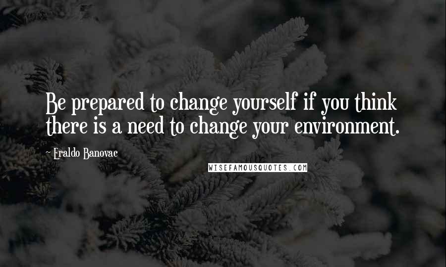 Eraldo Banovac Quotes: Be prepared to change yourself if you think there is a need to change your environment.