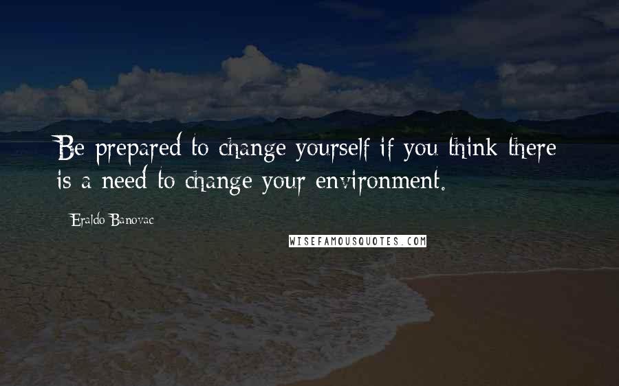 Eraldo Banovac Quotes: Be prepared to change yourself if you think there is a need to change your environment.
