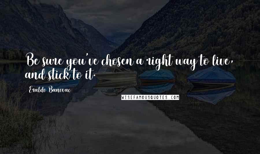 Eraldo Banovac Quotes: Be sure you've chosen a right way to live, and stick to it.