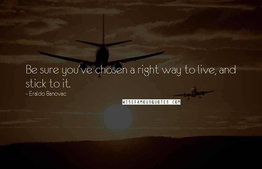 Eraldo Banovac Quotes: Be sure you've chosen a right way to live, and stick to it.