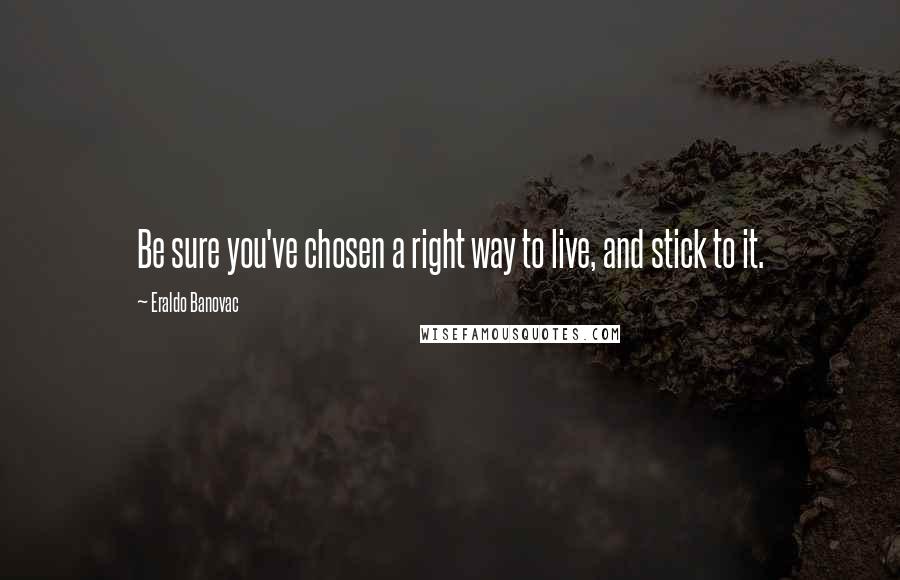 Eraldo Banovac Quotes: Be sure you've chosen a right way to live, and stick to it.