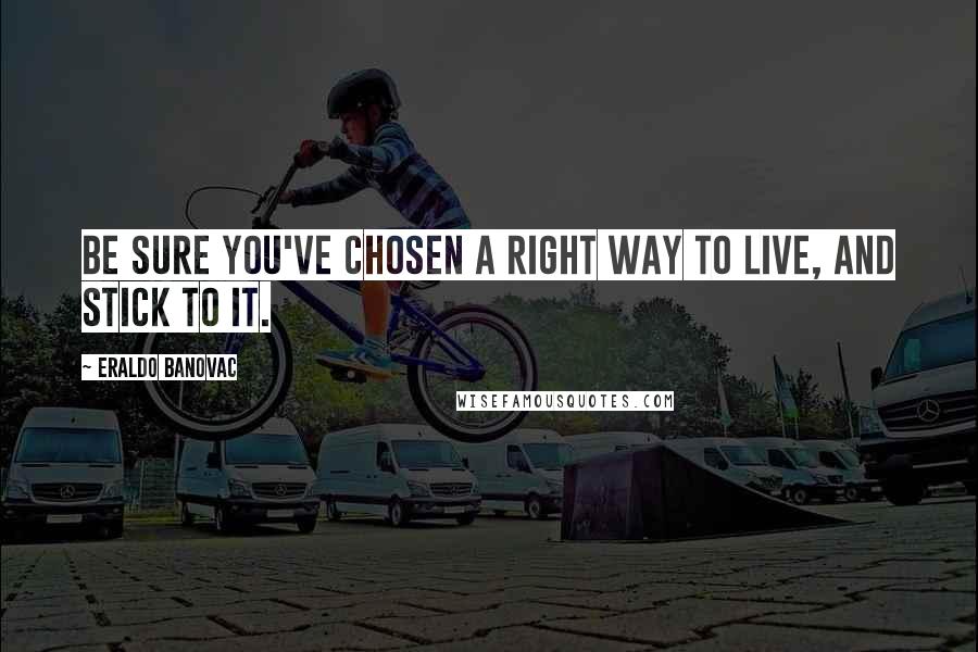 Eraldo Banovac Quotes: Be sure you've chosen a right way to live, and stick to it.