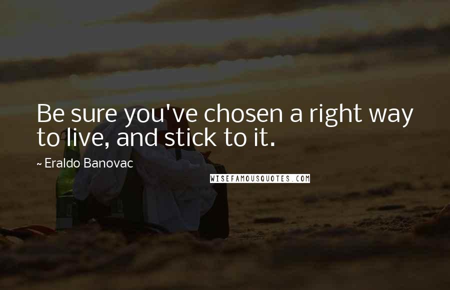 Eraldo Banovac Quotes: Be sure you've chosen a right way to live, and stick to it.