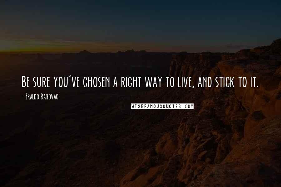 Eraldo Banovac Quotes: Be sure you've chosen a right way to live, and stick to it.