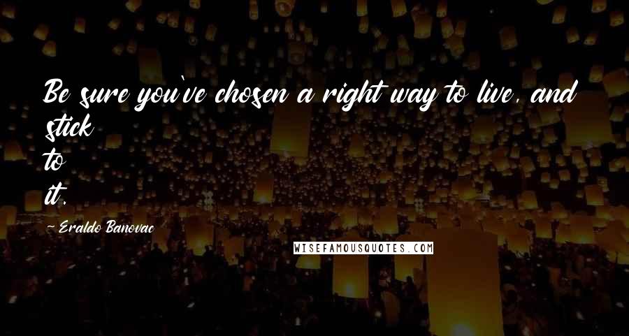 Eraldo Banovac Quotes: Be sure you've chosen a right way to live, and stick to it.