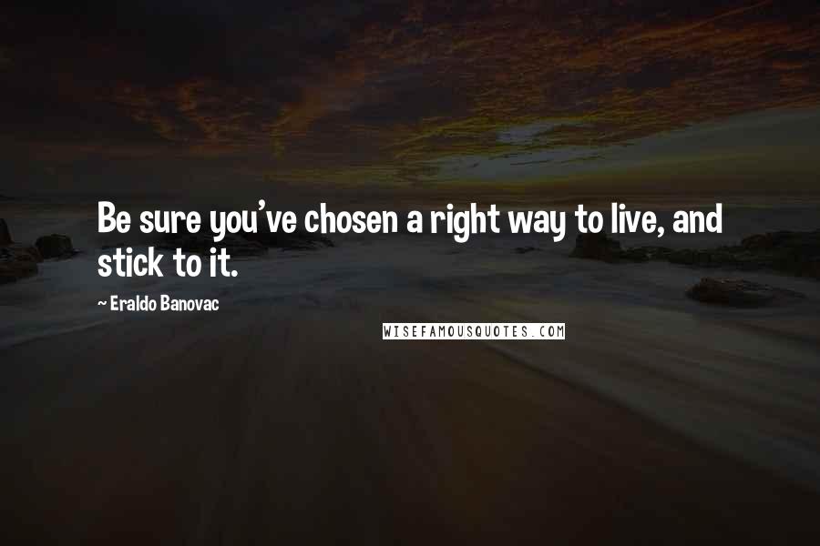 Eraldo Banovac Quotes: Be sure you've chosen a right way to live, and stick to it.