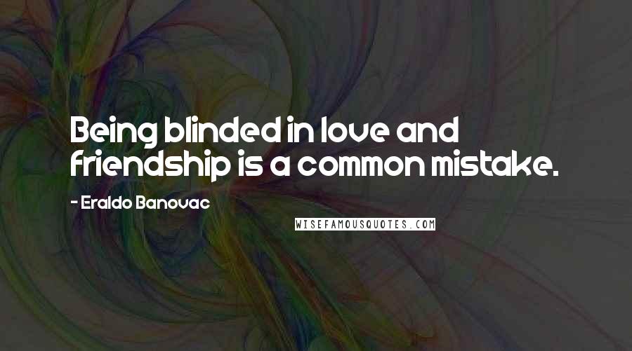 Eraldo Banovac Quotes: Being blinded in love and friendship is a common mistake.