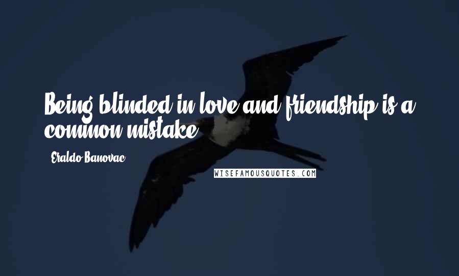 Eraldo Banovac Quotes: Being blinded in love and friendship is a common mistake.