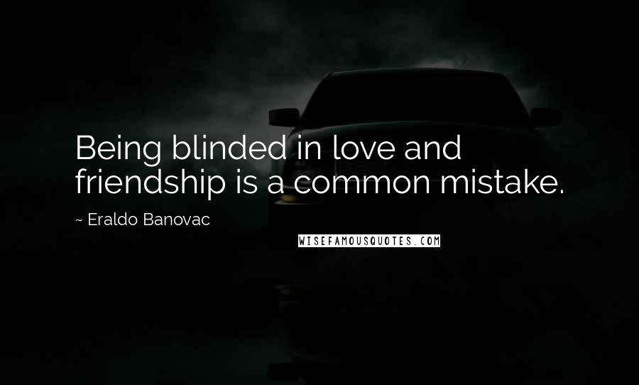 Eraldo Banovac Quotes: Being blinded in love and friendship is a common mistake.