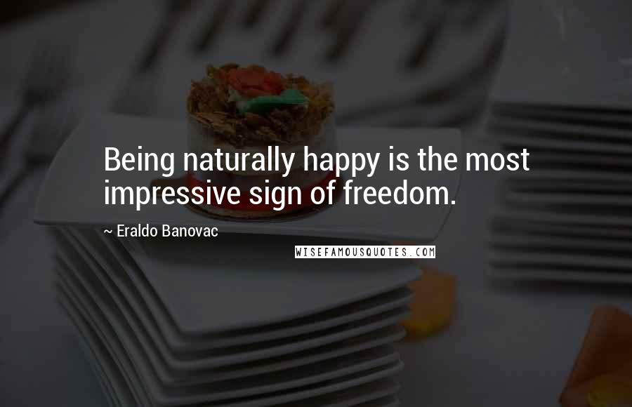 Eraldo Banovac Quotes: Being naturally happy is the most impressive sign of freedom.