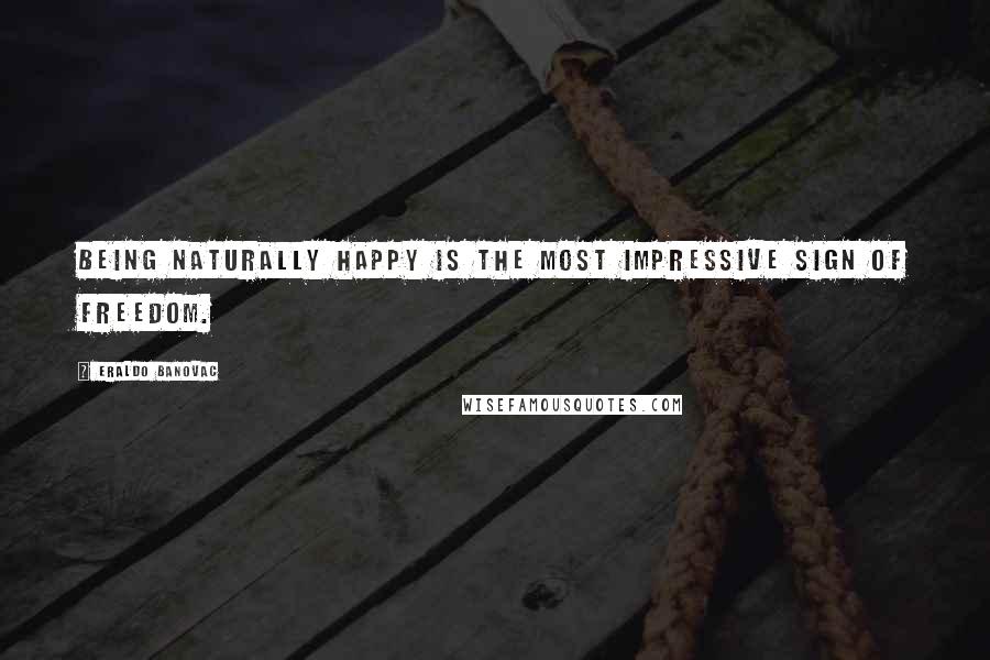 Eraldo Banovac Quotes: Being naturally happy is the most impressive sign of freedom.