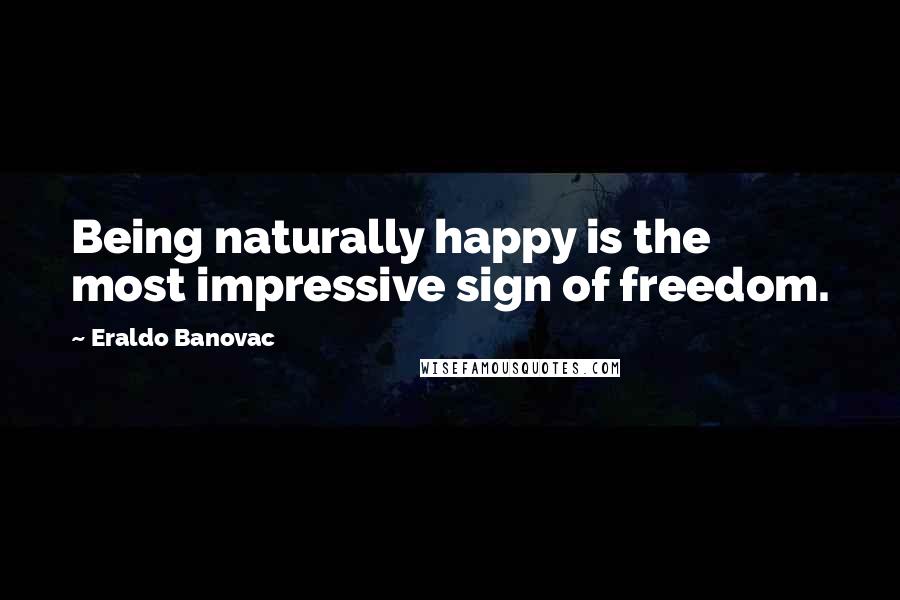 Eraldo Banovac Quotes: Being naturally happy is the most impressive sign of freedom.