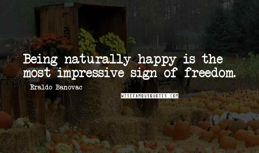 Eraldo Banovac Quotes: Being naturally happy is the most impressive sign of freedom.