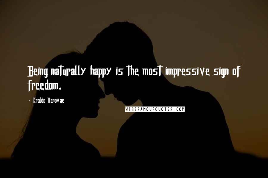 Eraldo Banovac Quotes: Being naturally happy is the most impressive sign of freedom.