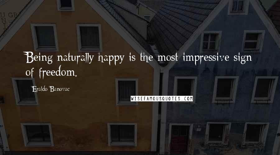 Eraldo Banovac Quotes: Being naturally happy is the most impressive sign of freedom.