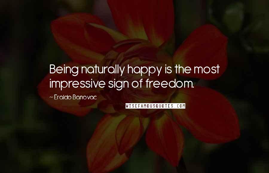 Eraldo Banovac Quotes: Being naturally happy is the most impressive sign of freedom.