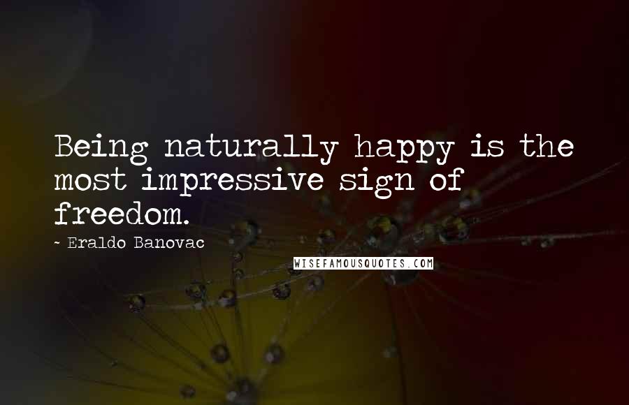 Eraldo Banovac Quotes: Being naturally happy is the most impressive sign of freedom.