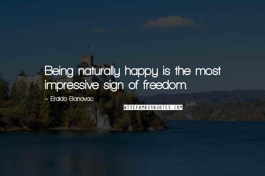 Eraldo Banovac Quotes: Being naturally happy is the most impressive sign of freedom.