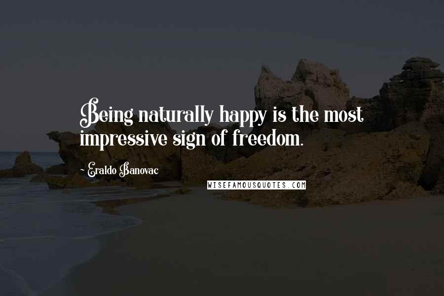 Eraldo Banovac Quotes: Being naturally happy is the most impressive sign of freedom.