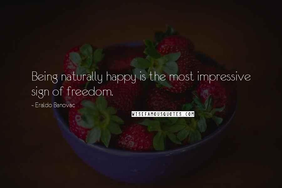 Eraldo Banovac Quotes: Being naturally happy is the most impressive sign of freedom.