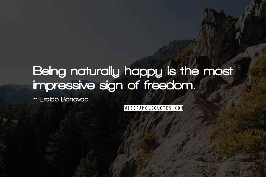 Eraldo Banovac Quotes: Being naturally happy is the most impressive sign of freedom.