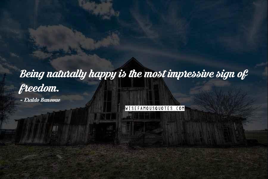 Eraldo Banovac Quotes: Being naturally happy is the most impressive sign of freedom.