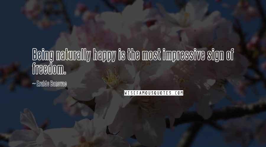 Eraldo Banovac Quotes: Being naturally happy is the most impressive sign of freedom.