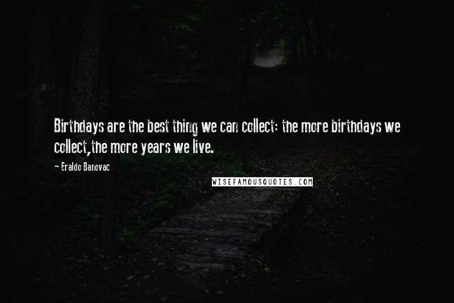 Eraldo Banovac Quotes: Birthdays are the best thing we can collect: the more birthdays we collect,the more years we live.