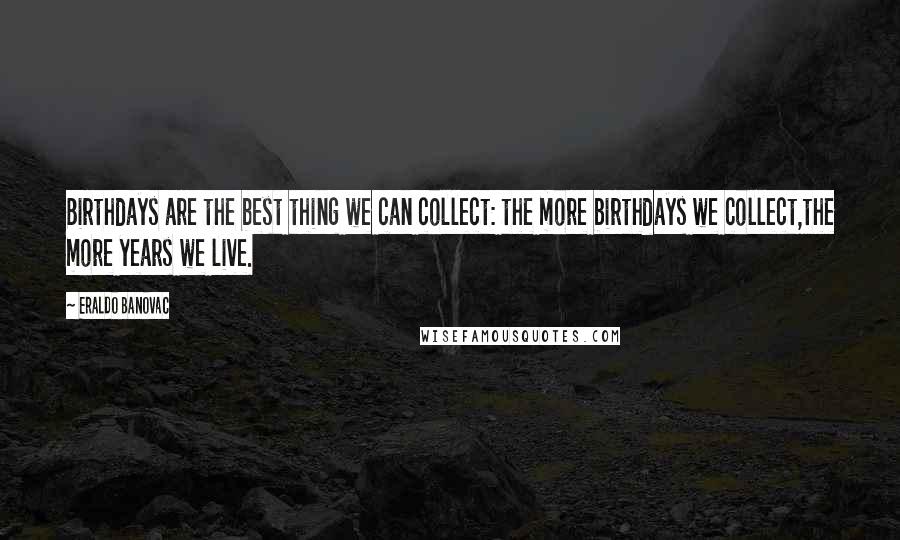 Eraldo Banovac Quotes: Birthdays are the best thing we can collect: the more birthdays we collect,the more years we live.