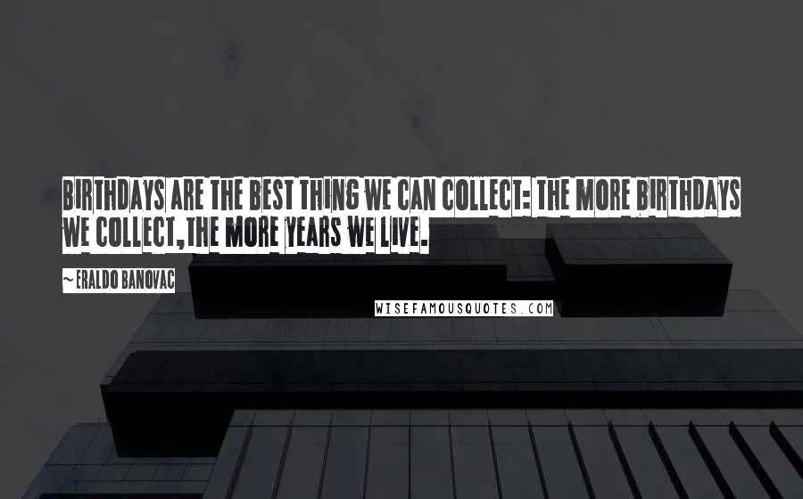 Eraldo Banovac Quotes: Birthdays are the best thing we can collect: the more birthdays we collect,the more years we live.