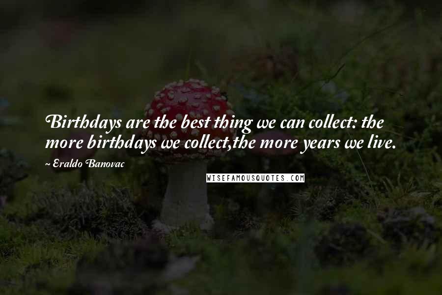 Eraldo Banovac Quotes: Birthdays are the best thing we can collect: the more birthdays we collect,the more years we live.