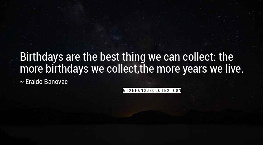 Eraldo Banovac Quotes: Birthdays are the best thing we can collect: the more birthdays we collect,the more years we live.