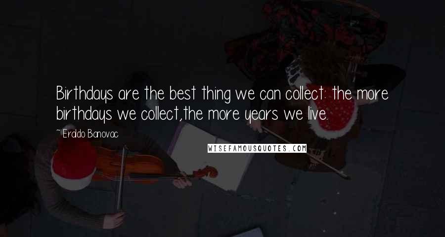 Eraldo Banovac Quotes: Birthdays are the best thing we can collect: the more birthdays we collect,the more years we live.