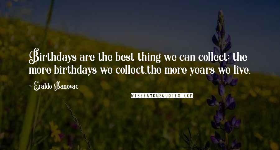 Eraldo Banovac Quotes: Birthdays are the best thing we can collect: the more birthdays we collect,the more years we live.