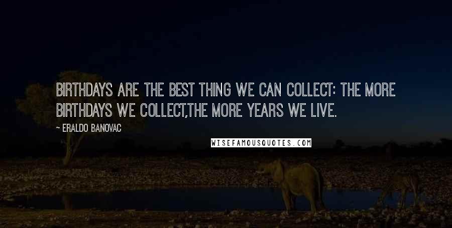 Eraldo Banovac Quotes: Birthdays are the best thing we can collect: the more birthdays we collect,the more years we live.