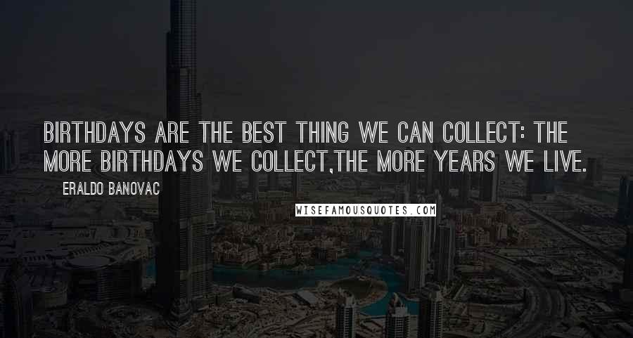 Eraldo Banovac Quotes: Birthdays are the best thing we can collect: the more birthdays we collect,the more years we live.