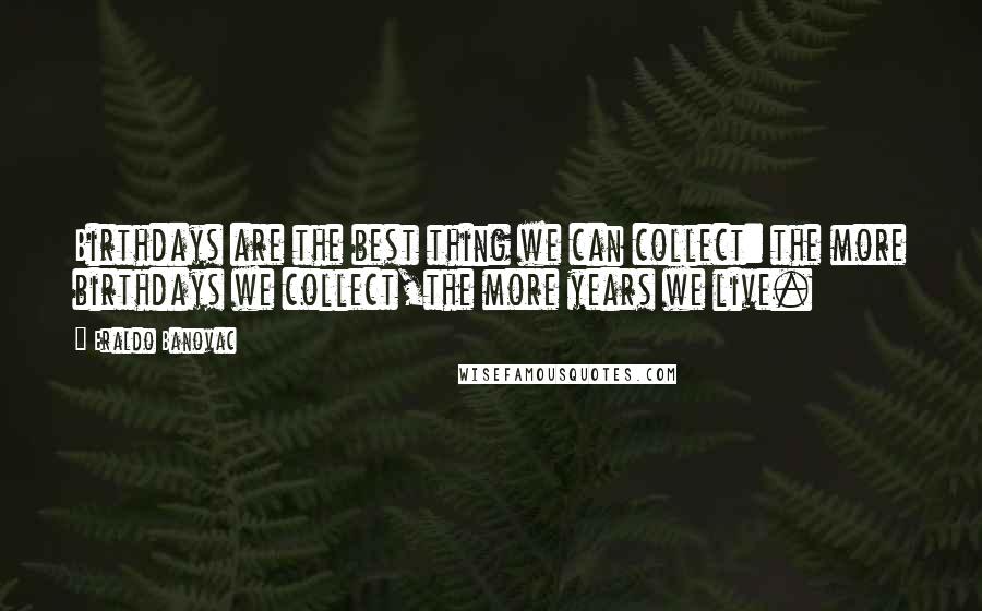 Eraldo Banovac Quotes: Birthdays are the best thing we can collect: the more birthdays we collect,the more years we live.