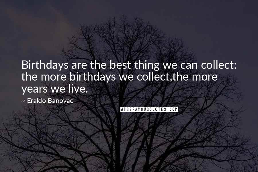 Eraldo Banovac Quotes: Birthdays are the best thing we can collect: the more birthdays we collect,the more years we live.