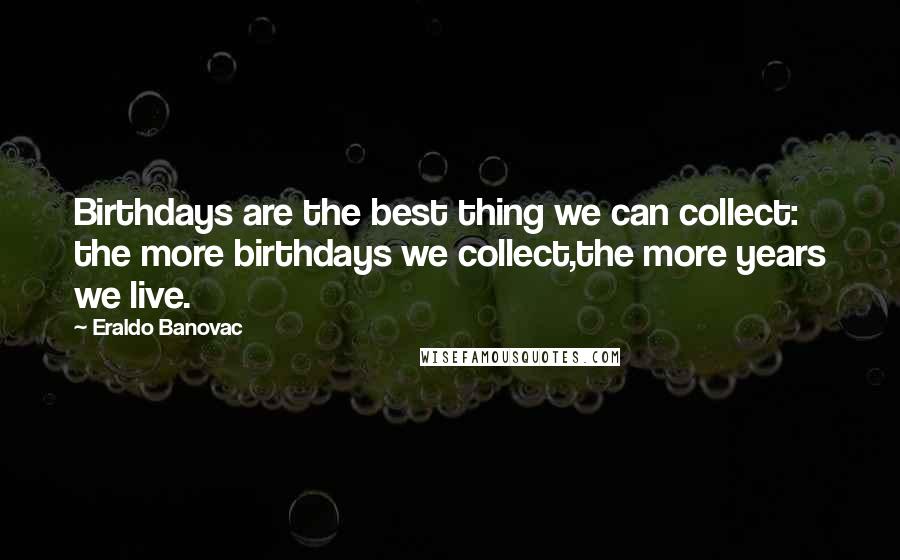 Eraldo Banovac Quotes: Birthdays are the best thing we can collect: the more birthdays we collect,the more years we live.