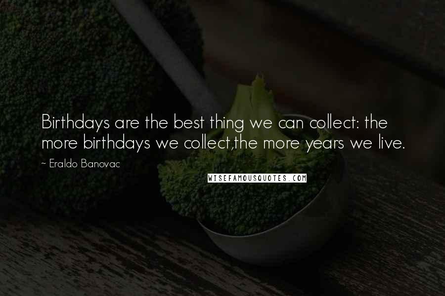 Eraldo Banovac Quotes: Birthdays are the best thing we can collect: the more birthdays we collect,the more years we live.