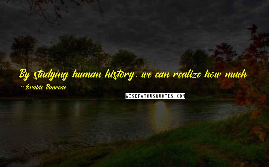 Eraldo Banovac Quotes: By studying human history, we can realize how much of human stupidity has fallen on fertile ground. Is gravity guilty for such an occurrence too?