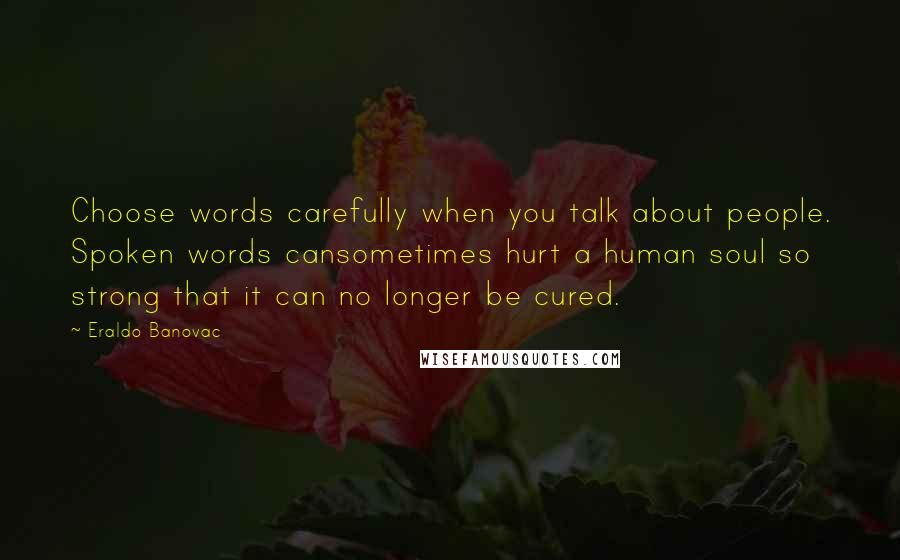 Eraldo Banovac Quotes: Choose words carefully when you talk about people. Spoken words cansometimes hurt a human soul so strong that it can no longer be cured.