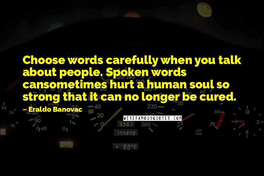 Eraldo Banovac Quotes: Choose words carefully when you talk about people. Spoken words cansometimes hurt a human soul so strong that it can no longer be cured.