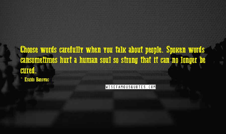 Eraldo Banovac Quotes: Choose words carefully when you talk about people. Spoken words cansometimes hurt a human soul so strong that it can no longer be cured.