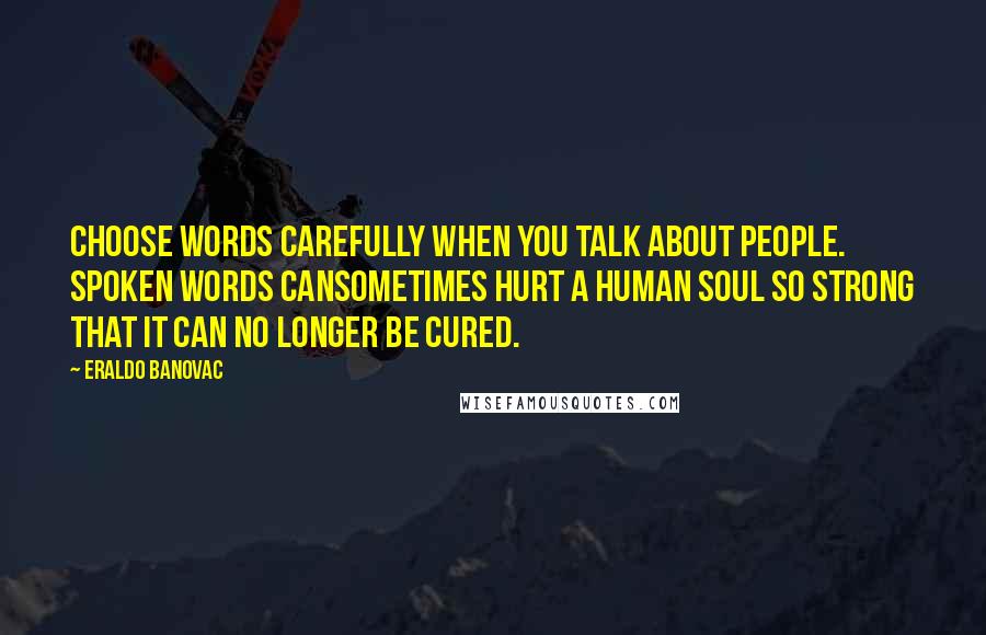 Eraldo Banovac Quotes: Choose words carefully when you talk about people. Spoken words cansometimes hurt a human soul so strong that it can no longer be cured.