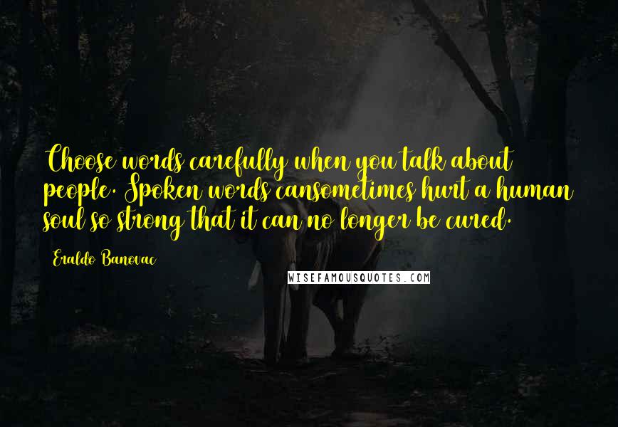 Eraldo Banovac Quotes: Choose words carefully when you talk about people. Spoken words cansometimes hurt a human soul so strong that it can no longer be cured.