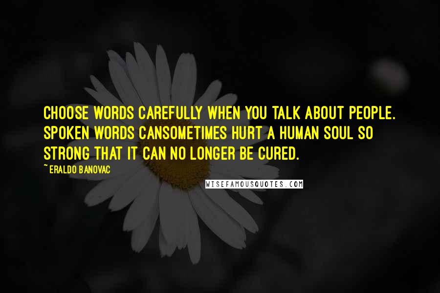 Eraldo Banovac Quotes: Choose words carefully when you talk about people. Spoken words cansometimes hurt a human soul so strong that it can no longer be cured.