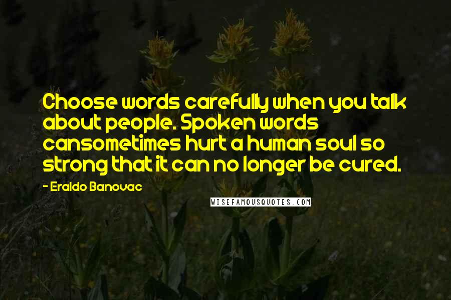 Eraldo Banovac Quotes: Choose words carefully when you talk about people. Spoken words cansometimes hurt a human soul so strong that it can no longer be cured.