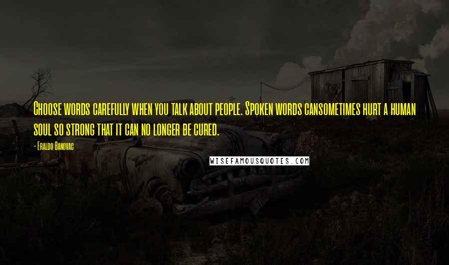 Eraldo Banovac Quotes: Choose words carefully when you talk about people. Spoken words cansometimes hurt a human soul so strong that it can no longer be cured.